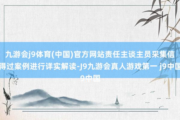 九游会j9体育(中国)官方网站责任主谈主员采集信得过案例进行详实解读-J9九游会真人游戏第一 j9中国