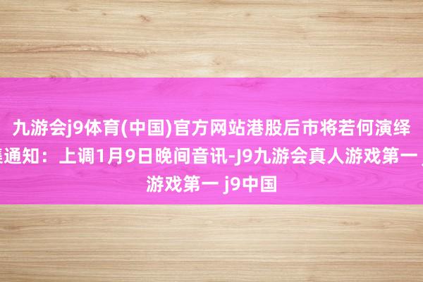 九游会j9体育(中国)官方网站港股后市将若何演绎？密集通知：上调1月9日晚间音讯-J9九游会真人游戏第一 j9中国