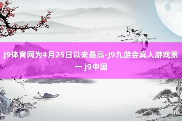 J9体育网为4月25日以来最高-J9九游会真人游戏第一 j9中国