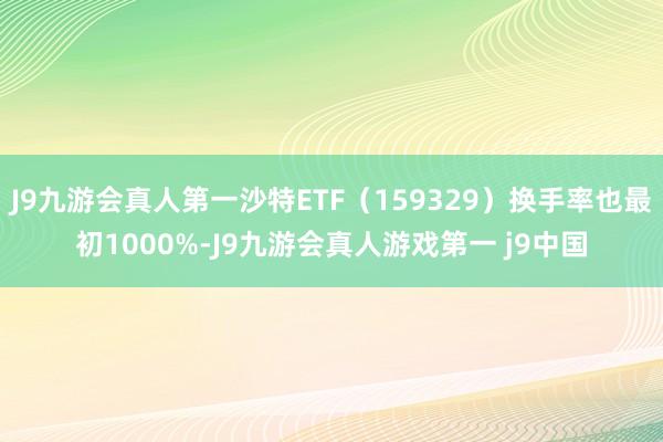 J9九游会真人第一沙特ETF（159329）换手率也最初1000%-J9九游会真人游戏第一 j9中国