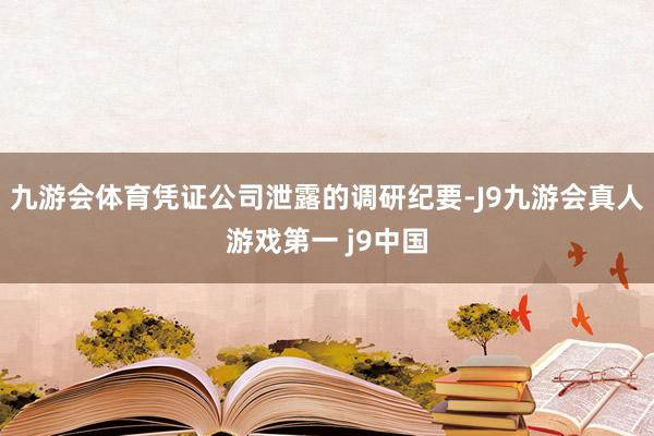 九游会体育凭证公司泄露的调研纪要-J9九游会真人游戏第一 j9中国