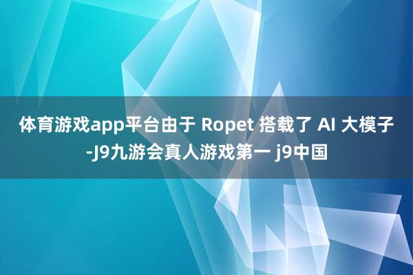 体育游戏app平台由于 Ropet 搭载了 AI 大模子-J9九游会真人游戏第一 j9中国