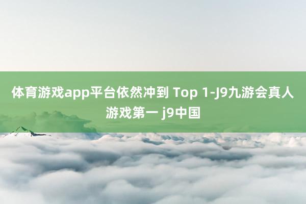 体育游戏app平台依然冲到 Top 1-J9九游会真人游戏第一 j9中国