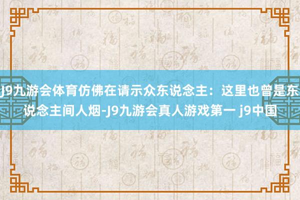 J9九游会体育仿佛在请示众东说念主：这里也曾是东说念主间人烟-J9九游会真人游戏第一 j9中国