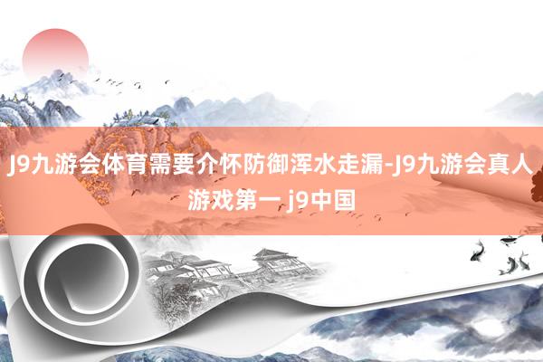 J9九游会体育需要介怀防御浑水走漏-J9九游会真人游戏第一 j9中国