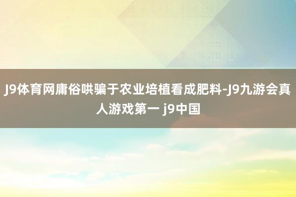 J9体育网庸俗哄骗于农业培植看成肥料-J9九游会真人游戏第一 j9中国