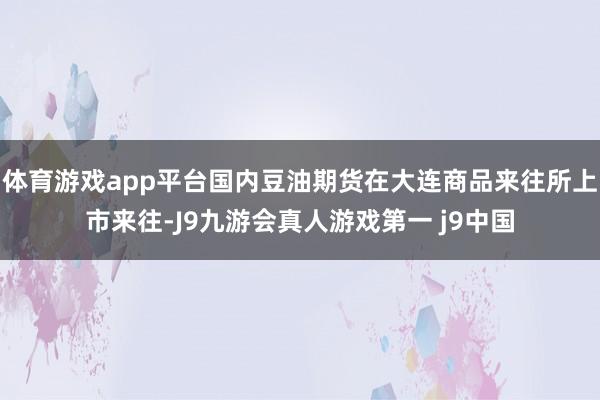 体育游戏app平台国内豆油期货在大连商品来往所上市来往-J9九游会真人游戏第一 j9中国