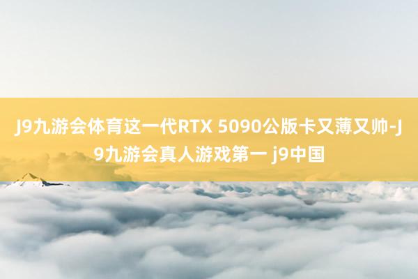 J9九游会体育这一代RTX 5090公版卡又薄又帅-J9九游会真人游戏第一 j9中国