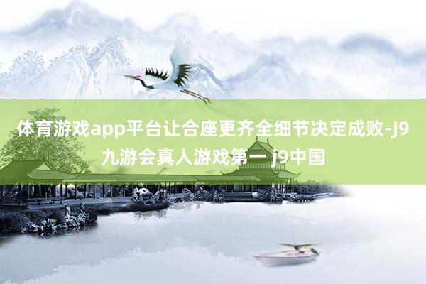 体育游戏app平台让合座更齐全细节决定成败-J9九游会真人游戏第一 j9中国