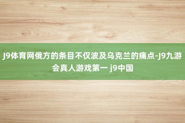 J9体育网俄方的条目不仅波及乌克兰的痛点-J9九游会真人游戏第一 j9中国