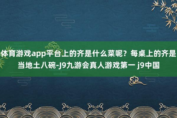 体育游戏app平台上的齐是什么菜呢？每桌上的齐是当地土八碗-J9九游会真人游戏第一 j9中国