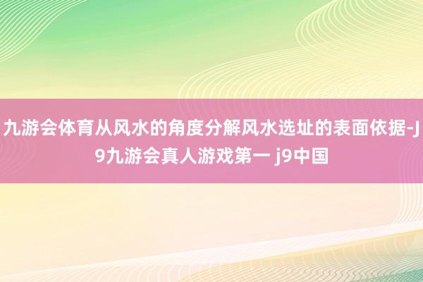 九游会体育从风水的角度分解风水选址的表面依据-J9九游会真人游戏第一 j9中国